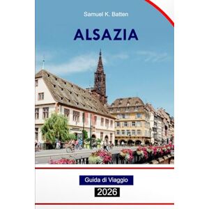 Batten, Samuel K Alsazia Guida di viaggio 2026: Esplora Strasburgo, le principali attrazioni, la cultura, la cucina, le avventure e le gemme nascoste della Francia con i consigli degli esperti Batten, Samuel K Alsazia Guida di viaggio 2026: Esplora Strasburgo, le principali attrazioni, la cultura, la cucina, le avventure e le gemme nascoste della Francia con i consigli degli esperti