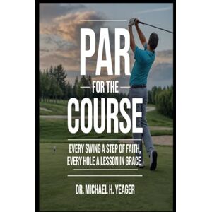 Yeager, Dr Michael H PAR FOR THE COURSE: Every Swing a Step of Faith, Every Hole a Lesson in Grace Yeager, Dr Michael H PAR FOR THE COURSE: Every Swing a Step of Faith, Every Hole a Lesson in Grace