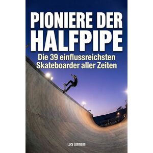 Lehmann, Lucy Pioniere der Halfpipe: Die 39 einflussreichsten Skateboarder aller Zeiten Lehmann, Lucy Pioniere der Halfpipe: Die 39 einflussreichsten Skateboarder aller Zeiten