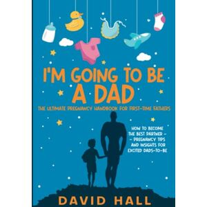 Hall, David I’m Going to be a Dad!: The Ultimate Pregnancy Handbook for First-Time Fathers: How to Become the Best Partner — Pregnancy Tips and Insights for ... Handbook: A Guide for First-Time Fathers) Hall, David I’m Going to be a Dad!: The Ultimate Pregnancy Handbook for First-Time Fathers: How to Become the Best Partner — Pregnancy Tips and Insights for ... Handbook: A Guide for First-Time Fathers)