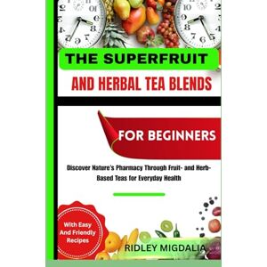 Migdalia, Ridley THE SUPERFRUIT AND HERBAL TEA BLENDS FOR BEGIINNERS: Discover Nature’s Pharmacy Through Fruit- and Herb-Based Teas for Everyday Health Migdalia, Ridley THE SUPERFRUIT AND HERBAL TEA BLENDS FOR BEGIINNERS: Discover Nature’s Pharmacy Through Fruit- and Herb-Based Teas for Everyday Health