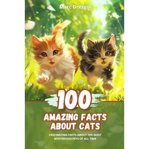 Dresgui, Marc 100 Amazing Facts about Cats: Fascinating Facts about the Most Mysterious Pets of All Time Dresgui, Marc 100 Amazing Facts about Cats: Fascinating Facts about the Most Mysterious Pets of All Time