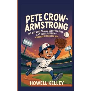 Kelley, Howell PETE CROW‑ARMSTRONG: The Boy Who Chased Every Fly Ball–and Never Gave Up – A Biography Book for Kids Kelley, Howell PETE CROW‑ARMSTRONG: The Boy Who Chased Every Fly Ball–and Never Gave Up – A Biography Book for Kids