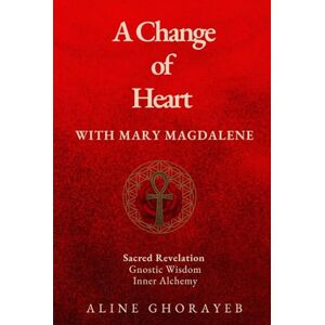 Ghorayeb, Aline A Change of Heart with Mary Magdalene: Sacred Revelation, Gnostic Wisdom, Inner Alchemy Ghorayeb, Aline A Change of Heart with Mary Magdalene: Sacred Revelation, Gnostic Wisdom, Inner Alchemy