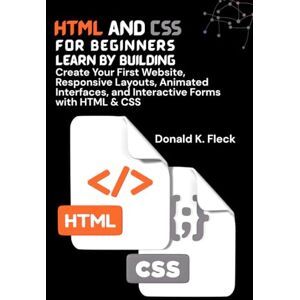 K. Fleck, Donald HTML And CSS For Beginners: Learn by Building: Create Your First Website, Responsive Layouts, Animated Interfaces, and Interactive Forms with HTML & CSS K. Fleck, Donald HTML And CSS For Beginners: Learn by Building: Create Your First Website, Responsive Layouts, Animated Interfaces, and Interactive Forms with HTML & CSS
