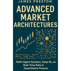 Preston, James Advanced Market Architectures: Advanced Market Architectures: Multi-Agent Systems, Deep RL, and Real-Time Data in Quantitative Finance Preston, James Advanced Market Architectures: Advanced Market Architectures: Multi-Agent Systems, Deep RL, and Real-Time Data in Quantitative Finance