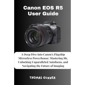 Gunner, Thomas Canon EOS R5 User Guide: A Deep Dive into Canon's Flagship Mirrorless Powerhouse: Mastering 8K, Unlocking Unparalleled Autofocus, and Navigating the Future of Imaging Gunner, Thomas Canon EOS R5 User Guide: A Deep Dive into Canon's Flagship Mirrorless Powerhouse: Mastering 8K, Unlocking Unparalleled Autofocus, and Navigating the Future of Imaging
