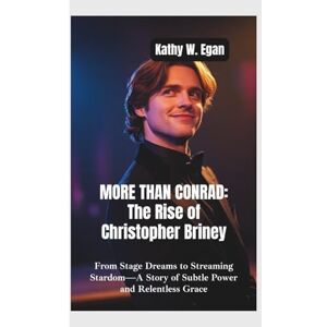 W. Egan, Kathy MORE THAN CONRAD–THE RISE OF CHRISTOPHER BRINEY: From Stage Dreams to Streaming Stardom—A Story of Subtle Power and Relentless Grace W. Egan, Kathy MORE THAN CONRAD–THE RISE OF CHRISTOPHER BRINEY: From Stage Dreams to Streaming Stardom—A Story of Subtle Power and Relentless Grace