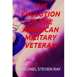 RAY, DR. STEVEN THE EVOLUTION OF THE AMERICAN MILITARY VETERAN RAY, DR. STEVEN THE EVOLUTION OF THE AMERICAN MILITARY VETERAN