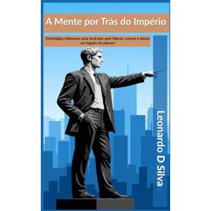 Silva A Mente por Trás do Império: Estratégias milenares para você que quer liderar, crescer e deixar um legado duradouro Silva A Mente por Trás do Império: Estratégias milenares para você que quer liderar, crescer e deixar um legado duradouro