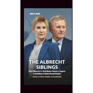 M. Garcia, James THE ALBRECHT SIBLINGS: Karl Albrecht Jr. And Beate Heister’s Legacy In Building A Global Retail Empire: A Story of Vision, Wealth, and Leadership M. Garcia, James THE ALBRECHT SIBLINGS: Karl Albrecht Jr. And Beate Heister’s Legacy In Building A Global Retail Empire: A Story of Vision, Wealth, and Leadership