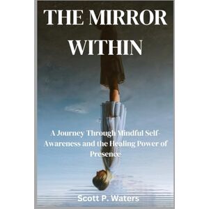 Scott THE MIRROR WITHIN: A Journey Through Mindful Self-Awareness and the Healing Power of Presence Scott THE MIRROR WITHIN: A Journey Through Mindful Self-Awareness and the Healing Power of Presence