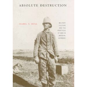 Hull, Isabel V. Absolute Destruction: Military Culture and the Practices of War in Imperial Germany Hull, Isabel V. Absolute Destruction: Military Culture and the Practices of War in Imperial Germany