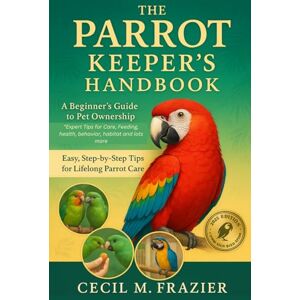 FRAZIER, CECIL M. THE PARROT KEEPER’S HANDBOOK: A Beginner’s Guide to Pet Ownership “Expert Tips for Care, Feeding, health, behavior, habitat and lots more FRAZIER, CECIL M. THE PARROT KEEPER’S HANDBOOK: A Beginner’s Guide to Pet Ownership “Expert Tips for Care, Feeding, health, behavior, habitat and lots more