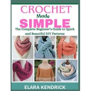 Kendrick, Elara Crochet Made Simple: The Complete Beginner’s Guide to Quick and Beautiful DIY Patterns Kendrick, Elara Crochet Made Simple: The Complete Beginner’s Guide to Quick and Beautiful DIY Patterns