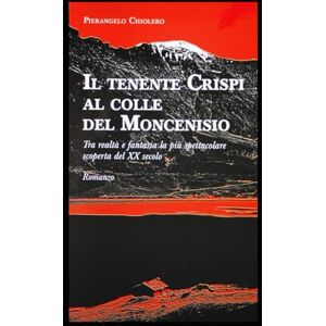 Chiolero, Pierangelo IL TENENTE CRISPI AL COLLE DEL MONCENISIO: Tra realtà e fantasia la più spettacolare scoperta del XX secolo Chiolero, Pierangelo IL TENENTE CRISPI AL COLLE DEL MONCENISIO: Tra realtà e fantasia la più spettacolare scoperta del XX secolo