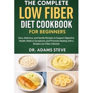 STEVE, DR. ADAMS THE COMPLETE LOW FIBER DIET COOKBOOK FOR BEGINNERS: Easy, Delicious, and Gentle Recipes to Support Digestive Health, Relieve Symptoms, and Promote Healing with a Simple Low-Fiber Lifestyle STEVE, DR. ADAMS THE COMPLETE LOW FIBER DIET COOKBOOK FOR BEGINNERS: Easy, Delicious, and Gentle Recipes to Support Digestive Health, Relieve Symptoms, and Promote Healing with a Simple Low-Fiber Lifestyle