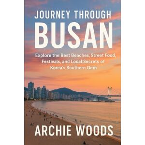 Woods, Archie Journey Through Busan: Explore the Best Beaches, Street Food, Festivals, and Local Secrets of Korea’s Southern Gem Woods, Archie Journey Through Busan: Explore the Best Beaches, Street Food, Festivals, and Local Secrets of Korea’s Southern Gem