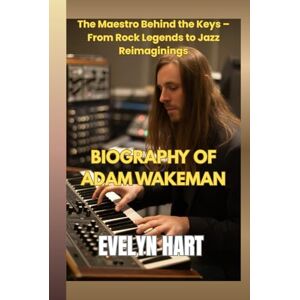 HART, EVELYN BIOGRAPHY of ADAM WAKEMAN: The Maestro Behind the Keys – From Rock Legends to Jazz Reimaginings HART, EVELYN BIOGRAPHY of ADAM WAKEMAN: The Maestro Behind the Keys – From Rock Legends to Jazz Reimaginings