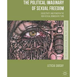 Sabsay, Leticia The Political Imaginary of Sexual Freedom: Subjectivity and Power in the New Sexual Democratic Turn (Studies in the Psychosocial) Sabsay, Leticia The Political Imaginary of Sexual Freedom: Subjectivity and Power in the New Sexual Democratic Turn (Studies in the Psychosocial)