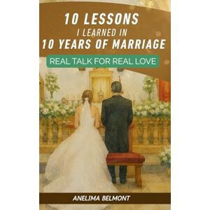 Belmont, Anelima 10 LESSONS I LEARNED IN 10 YEARS OF MARRIAGE: REAL TALK FOR REAL LOVE Belmont, Anelima 10 LESSONS I LEARNED IN 10 YEARS OF MARRIAGE: REAL TALK FOR REAL LOVE