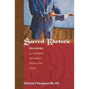 Pasquarello III, Michael Sacred Rhetoric: Preaching as a Theological and Pastoral Practice of the Church Pasquarello III, Michael Sacred Rhetoric: Preaching as a Theological and Pastoral Practice of the Church