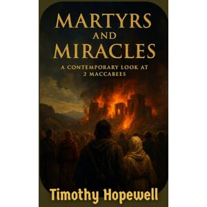 Hopewell, Timothy Martyrs and Miracles: A Contemporary Look at 2 Maccabees (The Old Testament For Today’s Evangelical Christian) Hopewell, Timothy Martyrs and Miracles: A Contemporary Look at 2 Maccabees (The Old Testament For Today’s Evangelical Christian)