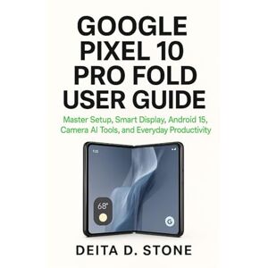 Stone, Deita D. GOOGLE PIXEL 10 PRO FOLD USER GUIDE: Master Setup, Smart Display, Android 15, Camera AI Tools, and Everyday Productivity Stone, Deita D. GOOGLE PIXEL 10 PRO FOLD USER GUIDE: Master Setup, Smart Display, Android 15, Camera AI Tools, and Everyday Productivity