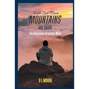 Moore, D L Faith Can Move Mountains And Books: The Adventures of Joshua White Moore, D L Faith Can Move Mountains And Books: The Adventures of Joshua White