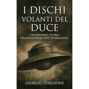 Forgione, Giorgio I dischi volanti del Duce: L'incredibile storia dell'incidente UFO di Magenta Forgione, Giorgio I dischi volanti del Duce: L'incredibile storia dell'incidente UFO di Magenta