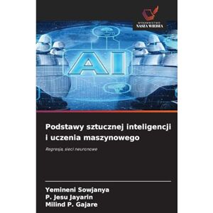 Sowjanya, Yemineni Podstawy sztucznej inteligencji i uczenia maszynowego: Regresja, sieci neuronowe Sowjanya, Yemineni Podstawy sztucznej inteligencji i uczenia maszynowego: Regresja, sieci neuronowe
