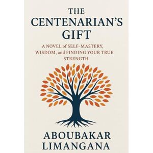 ABOUBAKAR LIMANGANA, MAHAMAT The Centenarian's Gift: A Novel of Self-Mastery, Wisdom, and Finding Your True Strength: From Anger to Peace: One Teen's Journey to Purpose ABOUBAKAR LIMANGANA, MAHAMAT The Centenarian's Gift: A Novel of Self-Mastery, Wisdom, and Finding Your True Strength: From Anger to Peace: One Teen's Journey to Purpose