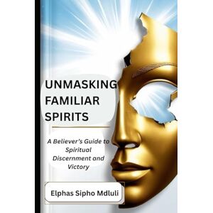 Mdluli, Elphas Sipho Unmasking Familiar Spirits: A Believer’s Guide to Spiritual Discernment and Victory Mdluli, Elphas Sipho Unmasking Familiar Spirits: A Believer’s Guide to Spiritual Discernment and Victory