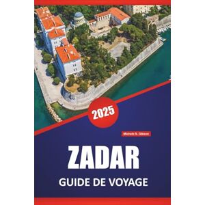 Gibson ZADAR GUIDE DE VOYAGE 2025: Sites historiques, Cuisine locale, Culture, Itinéraires et conseils pratiques pour explorer la côte croate Gibson ZADAR GUIDE DE VOYAGE 2025: Sites historiques, Cuisine locale, Culture, Itinéraires et conseils pratiques pour explorer la côte croate