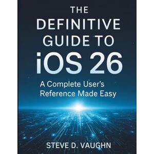 Vaughn, Steve D. The Definitive Guide to iOS 26: A Complete User’s Reference made Easy (Tech Essential library for beginners to expert) Vaughn, Steve D. The Definitive Guide to iOS 26: A Complete User’s Reference made Easy (Tech Essential library for beginners to expert)
