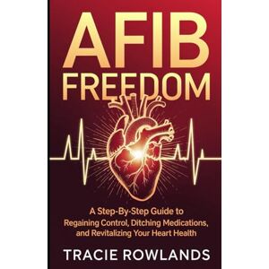 ROWLANDS, TRACIE AFib Freedom: A Step-by-Step Guide to Regaining Control, Ditching Medications, and Revitalizing Your Heart ROWLANDS, TRACIE AFib Freedom: A Step-by-Step Guide to Regaining Control, Ditching Medications, and Revitalizing Your Heart