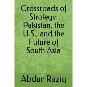 Raziq, Abdur Crossroads of Strategy: Pakistan, the U.S., and the Future of South Asia Raziq, Abdur Crossroads of Strategy: Pakistan, the U.S., and the Future of South Asia