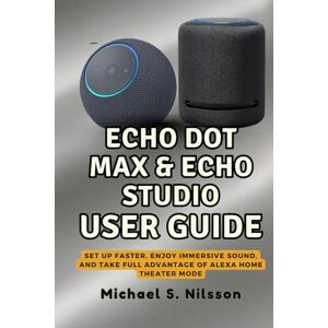 Nilsson, Michael S. THE COMPLETE ECHO DOT MAX & ECHO STUDIO USER GUIDE: Set Up Faster, Enjoy Immersive Sound, and Take Full Advantage of Alexa Home Theater Mode Nilsson, Michael S. THE COMPLETE ECHO DOT MAX & ECHO STUDIO USER GUIDE: Set Up Faster, Enjoy Immersive Sound, and Take Full Advantage of Alexa Home Theater Mode