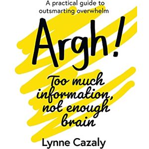 Cazaly, Lynne Argh! Too much information, not enough brain: A practical guide to outsmarting overwhelm Cazaly, Lynne Argh! Too much information, not enough brain: A practical guide to outsmarting overwhelm