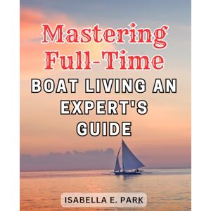 Park, Isabella E. Mastering Full-Time Boat Living: An Expert's Guide: The Ultimate Handbook for an Immersive Liveaboard Experience Unlock the Secrets of Life on a Boat Park, Isabella E. Mastering Full-Time Boat Living: An Expert's Guide: The Ultimate Handbook for an Immersive Liveaboard Experience Unlock the Secrets of Life on a Boat