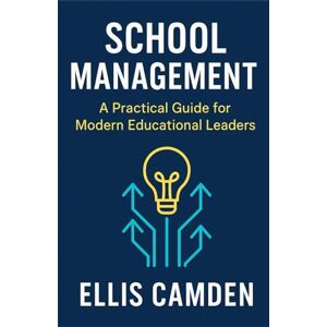 Camden, Ellis School Management: A Practical Guide for Modern Educational Leaders: School leadership guide for principals, educational leadership strategies Camden, Ellis School Management: A Practical Guide for Modern Educational Leaders: School leadership guide for principals, educational leadership strategies