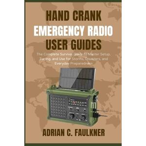 C. Faulkner, Adrian Hand Crank Emergency Radio user guides: The Complete Survival Guide to Master Setup, Tuning, and Use for Storms, Disasters, and Everyday Preparedness C. Faulkner, Adrian Hand Crank Emergency Radio user guides: The Complete Survival Guide to Master Setup, Tuning, and Use for Storms, Disasters, and Everyday Preparedness
