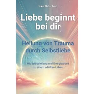 Betschart, Paul Liebe beginnt bei Dir: Heilung von Trauma durch Selbstliebe (Trauma alles rund um Kindheitstrauma) Betschart, Paul Liebe beginnt bei Dir: Heilung von Trauma durch Selbstliebe (Trauma alles rund um Kindheitstrauma)
