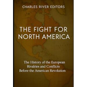 Charles River Editors The Fight for North America: The History of the European Rivalries and Conflicts Before the American Revolution Charles River Editors The Fight for North America: The History of the European Rivalries and Conflicts Before the American Revolution