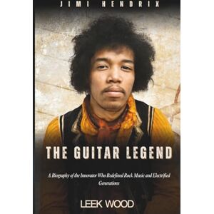 Wood, Leek JIMI HENDRIX THE GUITAR LEGEND: A Biography of the Innovator Who Redefined Rock Music and Electrified Generations (Biographies of Music Legends) Wood, Leek JIMI HENDRIX THE GUITAR LEGEND: A Biography of the Innovator Who Redefined Rock Music and Electrified Generations (Biographies of Music Legends)