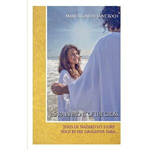 de Saint Roch, Marie Régine I, Sara in front of the Cross: Jeshua of Nazareth's story told by his daughter...: Volume 1 de Saint Roch, Marie Régine I, Sara in front of the Cross: Jeshua of Nazareth's story told by his daughter...: Volume 1