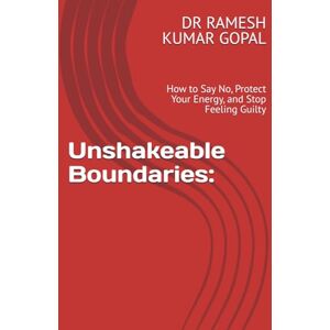 GOPAL, DR RAMESH KUMAR Unshakeable Boundaries:: How to Say No, Protect Your Energy, and Stop Feeling Guilty GOPAL, DR RAMESH KUMAR Unshakeable Boundaries:: How to Say No, Protect Your Energy, and Stop Feeling Guilty