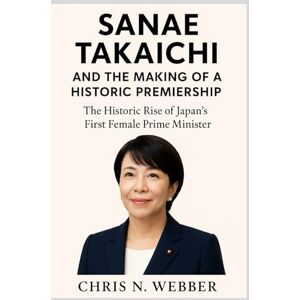 Webber, Chris N. Sanae Takaichi and the Making of a Historic Premiership: The Historic Rise of Japan’s First Female Prime Minister Webber, Chris N. Sanae Takaichi and the Making of a Historic Premiership: The Historic Rise of Japan’s First Female Prime Minister