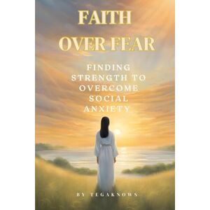 Knows, Tega FAITH OVER FEAR: FINDING STRENGTH TO OVERCOME SOCIAL ANXIETY: A Christian's Guide to Overcoming Social Anxiety Knows, Tega FAITH OVER FEAR: FINDING STRENGTH TO OVERCOME SOCIAL ANXIETY: A Christian's Guide to Overcoming Social Anxiety