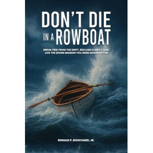 P. Bouchard Jr., Ronald DON’T DIE IN A ROWBOAT: Break Free from the Drift, Reclaim Clarity, and Live the Divine Mission You Were Designed For P. Bouchard Jr., Ronald DON’T DIE IN A ROWBOAT: Break Free from the Drift, Reclaim Clarity, and Live the Divine Mission You Were Designed For
